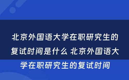 北京外国语大学在职研究生的复试时间是什么 北京外国语大学在职研究生的复试时间