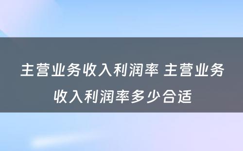 主营业务收入利润率 主营业务收入利润率多少合适