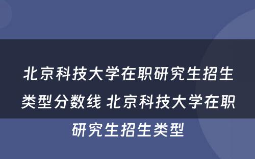 北京科技大学在职研究生招生类型分数线 北京科技大学在职研究生招生类型