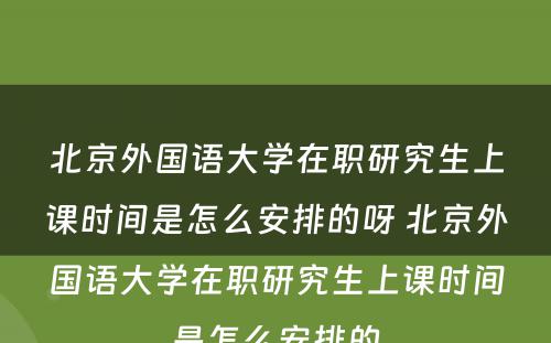 北京外国语大学在职研究生上课时间是怎么安排的呀 北京外国语大学在职研究生上课时间是怎么安排的