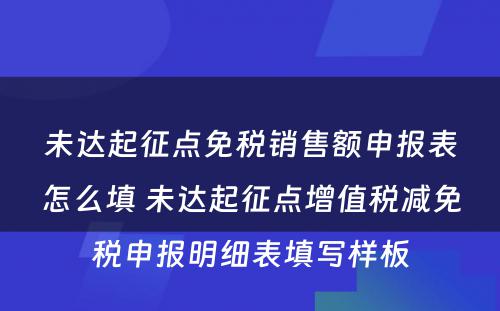 未达起征点免税销售额申报表怎么填 未达起征点增值税减免税申报明细表填写样板