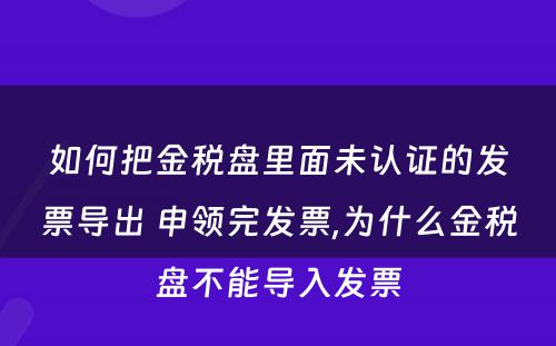 如何把金税盘里面未认证的发票导出 申领完发票,为什么金税盘不能导入发票
