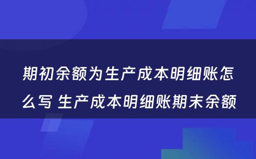 期初余额为生产成本明细账怎么写 生产成本明细账期末余额