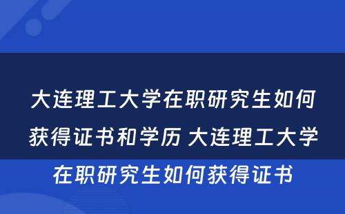 大连理工大学在职研究生如何获得证书和学历 大连理工大学在职研究生如何获得证书