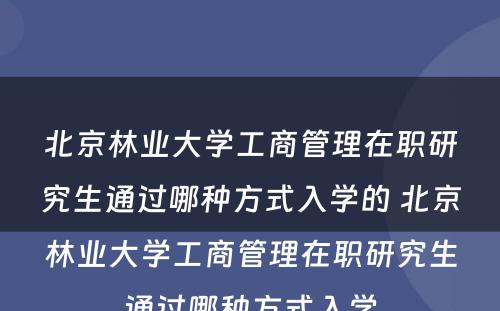 北京林业大学工商管理在职研究生通过哪种方式入学的 北京林业大学工商管理在职研究生通过哪种方式入学