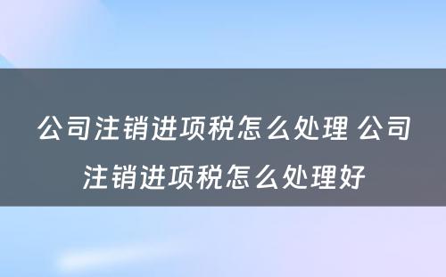 公司注销进项税怎么处理 公司注销进项税怎么处理好