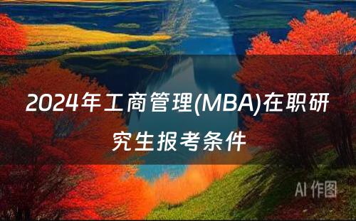 2024年工商管理(MBA)在职研究生报考条件