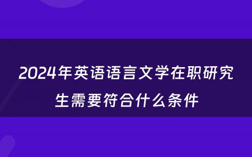 2024年英语语言文学在职研究生需要符合什么条件