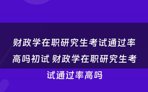 财政学在职研究生考试通过率高吗初试 财政学在职研究生考试通过率高吗