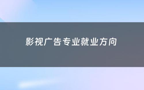 影视广告专业就业方向 