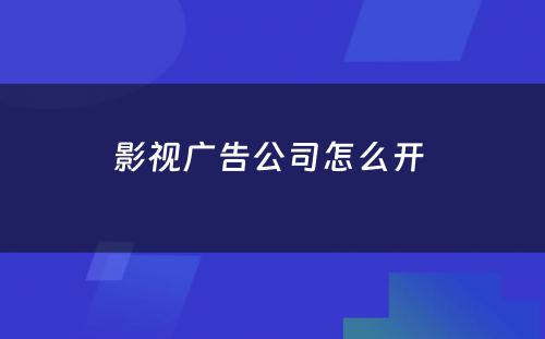 影视广告公司怎么开 