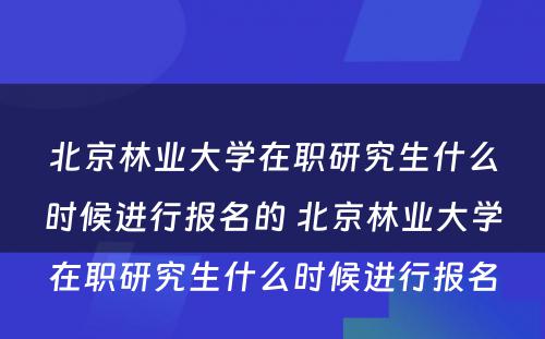 北京林业大学在职研究生什么时候进行报名的 北京林业大学在职研究生什么时候进行报名