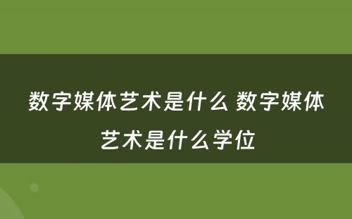 数字媒体艺术是什么 数字媒体艺术是什么学位