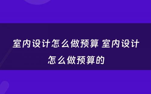 室内设计怎么做预算 室内设计怎么做预算的