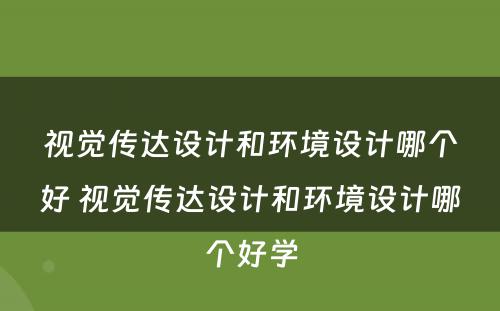 视觉传达设计和环境设计哪个好 视觉传达设计和环境设计哪个好学