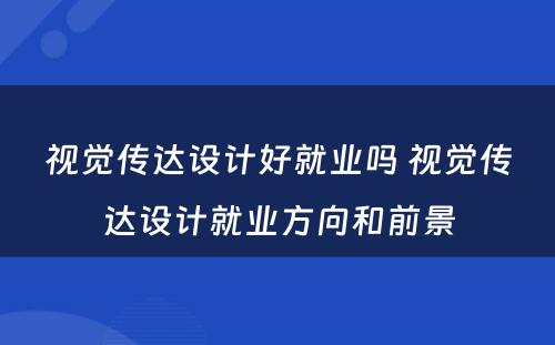 视觉传达设计好就业吗 视觉传达设计就业方向和前景