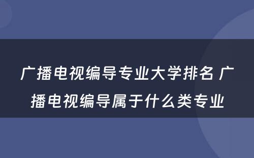 广播电视编导专业大学排名 广播电视编导属于什么类专业