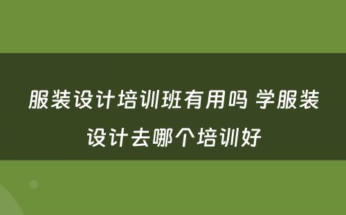 服装设计培训班有用吗 学服装设计去哪个培训好