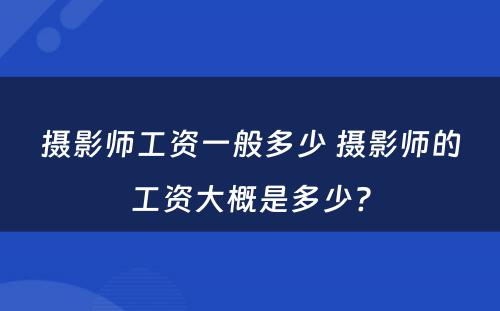 摄影师工资一般多少 摄影师的工资大概是多少?