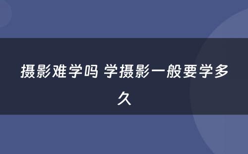 摄影难学吗 学摄影一般要学多久