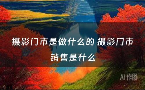 摄影门市是做什么的 摄影门市销售是什么