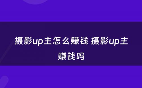摄影up主怎么赚钱 摄影up主赚钱吗