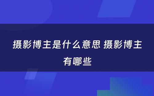 摄影博主是什么意思 摄影博主有哪些