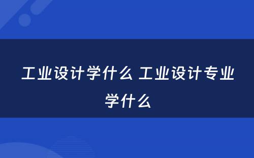 工业设计学什么 工业设计专业学什么