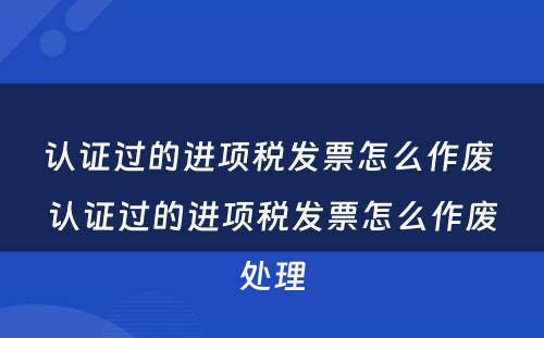 认证过的进项税发票怎么作废 认证过的进项税发票怎么作废处理