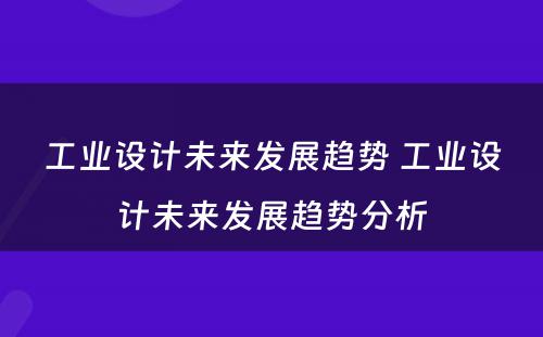工业设计未来发展趋势 工业设计未来发展趋势分析