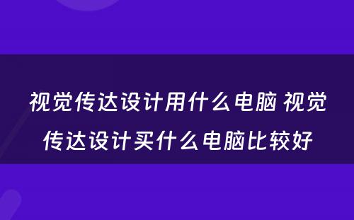视觉传达设计用什么电脑 视觉传达设计买什么电脑比较好