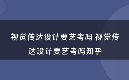 视觉传达设计要艺考吗 视觉传达设计要艺考吗知乎