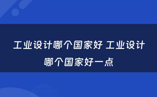 工业设计哪个国家好 工业设计哪个国家好一点