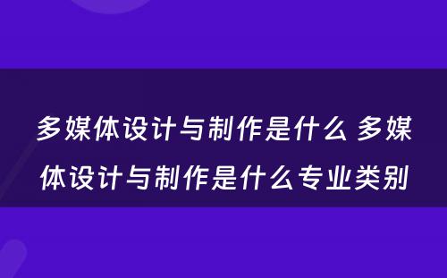多媒体设计与制作是什么 多媒体设计与制作是什么专业类别