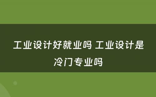 工业设计好就业吗 工业设计是冷门专业吗