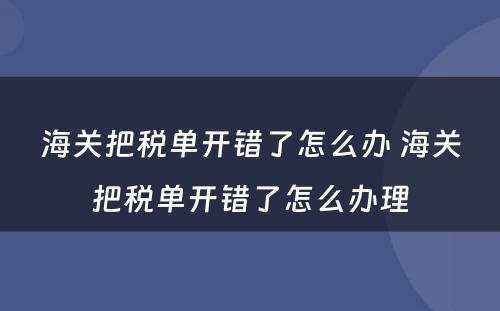 海关把税单开错了怎么办 海关把税单开错了怎么办理