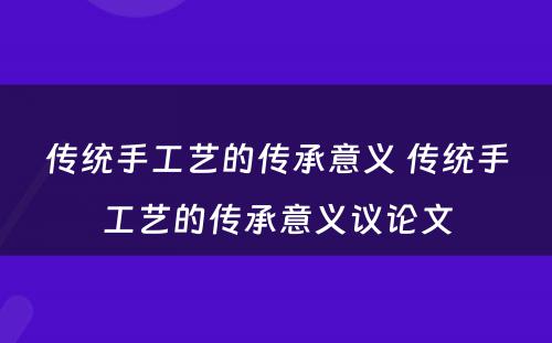 传统手工艺的传承意义 传统手工艺的传承意义议论文