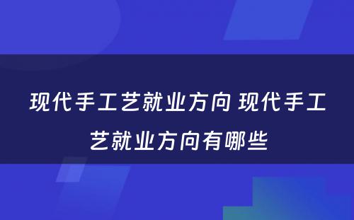 现代手工艺就业方向 现代手工艺就业方向有哪些