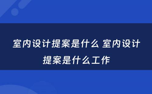 室内设计提案是什么 室内设计提案是什么工作