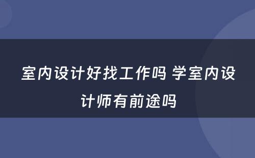 室内设计好找工作吗 学室内设计师有前途吗