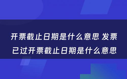 开票截止日期是什么意思 发票已过开票截止日期是什么意思