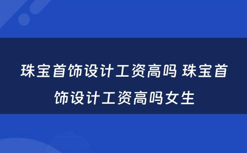 珠宝首饰设计工资高吗 珠宝首饰设计工资高吗女生