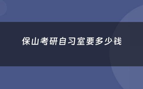 保山考研自习室要多少钱