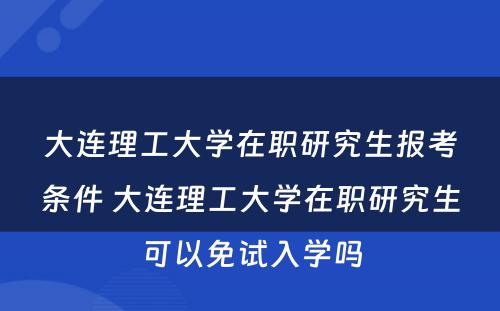 大连理工大学在职研究生报考条件 大连理工大学在职研究生可以免试入学吗