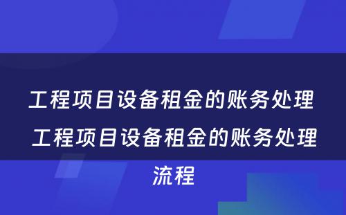 工程项目设备租金的账务处理 工程项目设备租金的账务处理流程