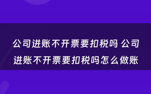 公司进账不开票要扣税吗 公司进账不开票要扣税吗怎么做账