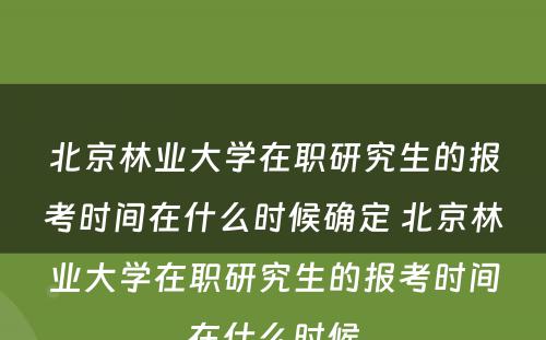北京林业大学在职研究生的报考时间在什么时候确定 北京林业大学在职研究生的报考时间在什么时候