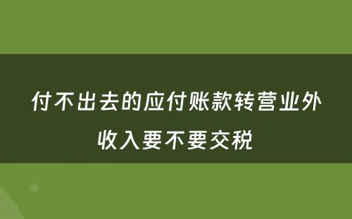 付不出去的应付账款转营业外收入要不要交税 