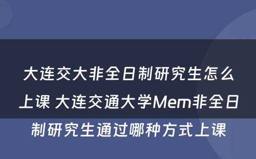 大连交大非全日制研究生怎么上课 大连交通大学Mem非全日制研究生通过哪种方式上课