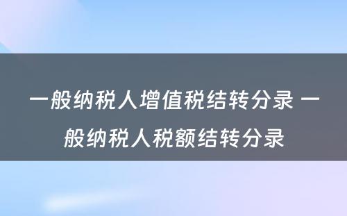 一般纳税人增值税结转分录 一般纳税人税额结转分录